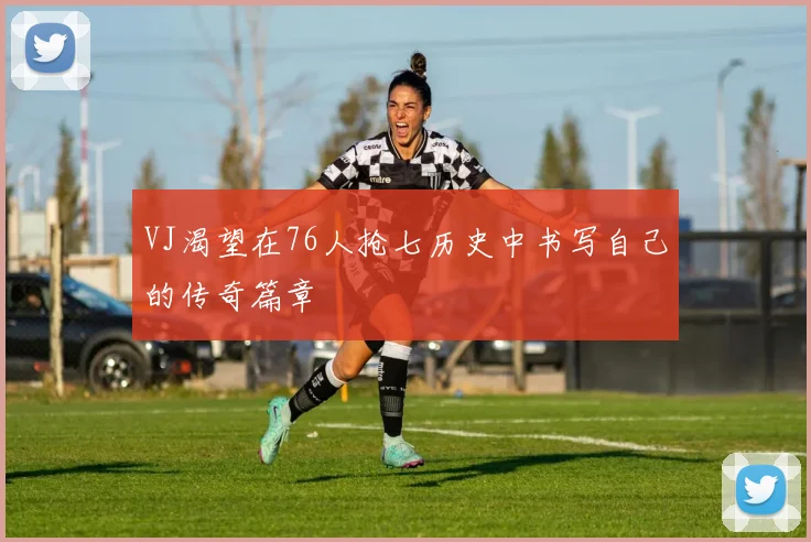 VJ渴望在76人抢七历史中书写自己的传奇篇章