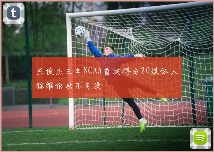 王俊杰三年NCAA首次得分20媒体人称维伦功不可没