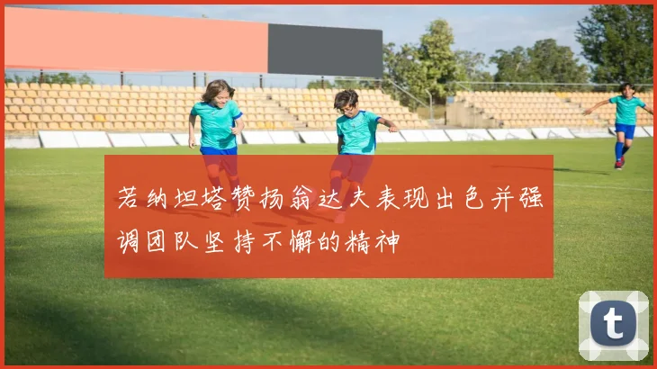 若纳坦塔赞扬翁达夫表现出色并强调团队坚持不懈的精神