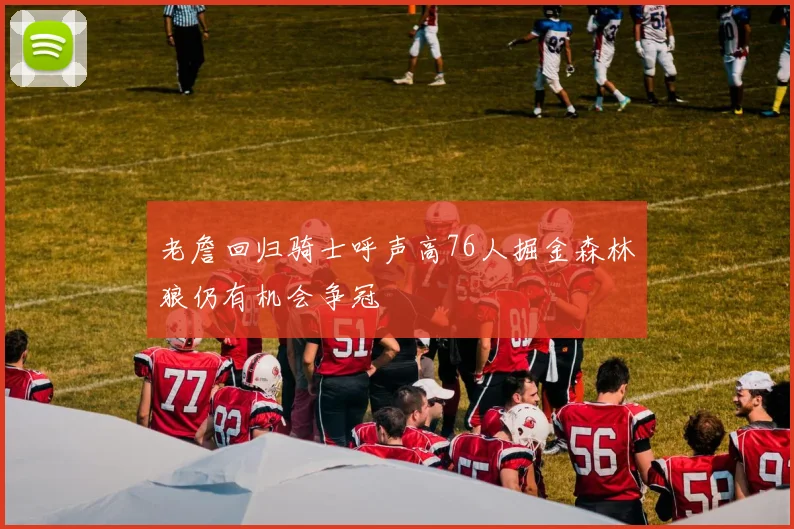 老詹回归骑士呼声高76人掘金森林狼仍有机会争冠