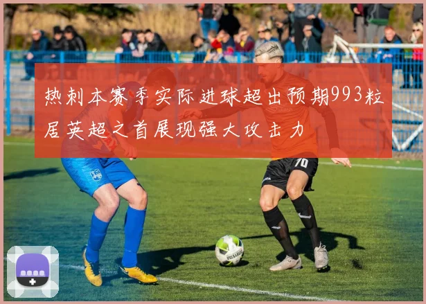 热刺本赛季实际进球超出预期993粒居英超之首展现强大攻击力