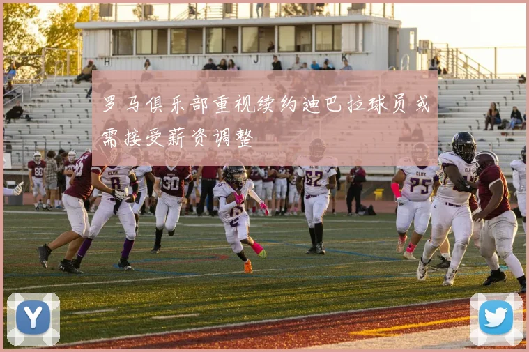 罗马俱乐部重视续约迪巴拉球员或需接受薪资调整