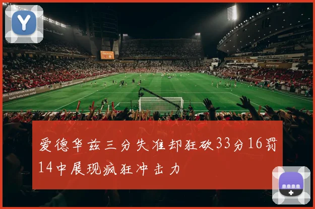 爱德华兹三分失准却狂砍33分16罚14中展现疯狂冲击力