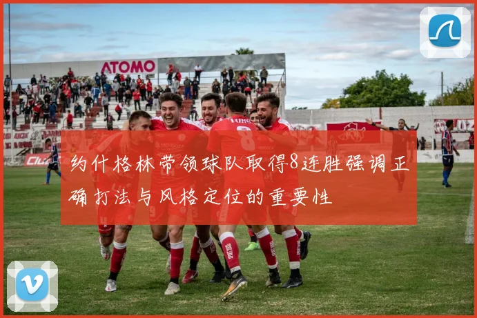 约什格林带领球队取得8连胜强调正确打法与风格定位的重要性