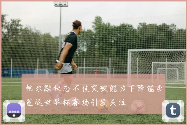 帕尔默状态不佳突破能力下降能否重返世界杯赛场引发关注