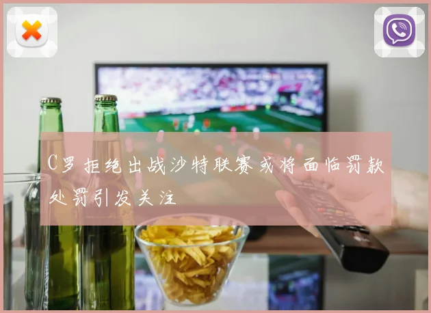 C罗拒绝出战沙特联赛或将面临罚款处罚引发关注