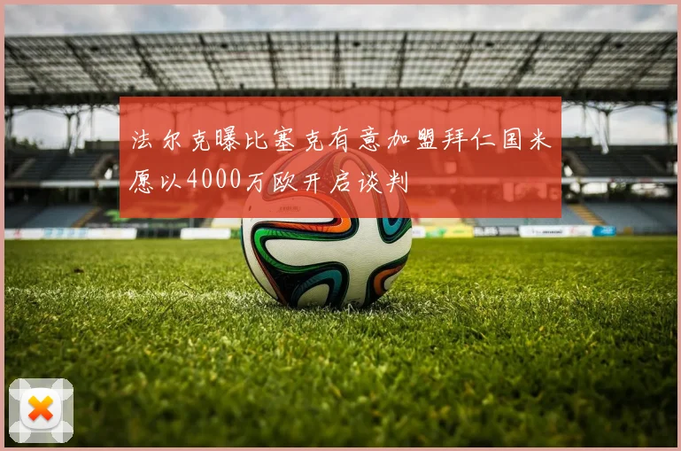 法尔克曝比塞克有意加盟拜仁国米愿以4000万欧开启谈判