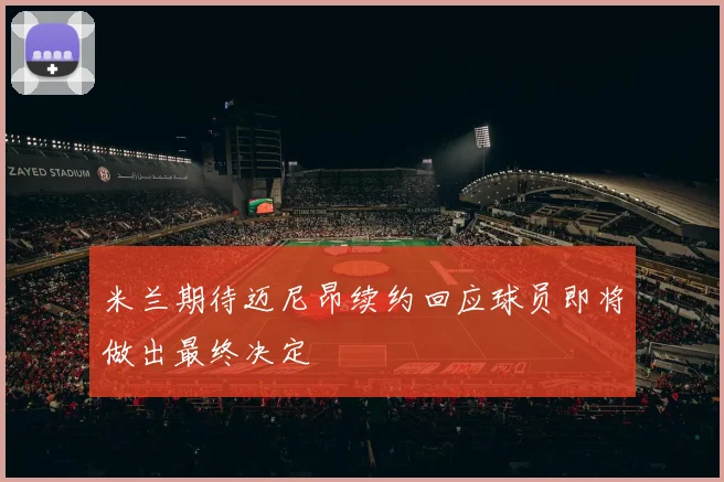 米兰期待迈尼昂续约回应球员即将做出最终决定