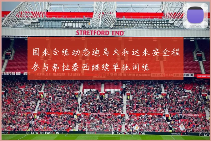 国米合练动态迪乌夫和达米安全程参与弗拉泰西继续单独训练