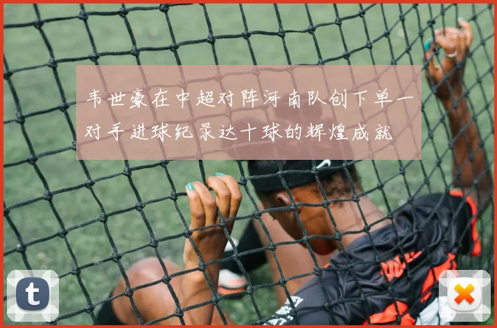 韦世豪在中超对阵河南队创下单一对手进球纪录达十球的辉煌成就