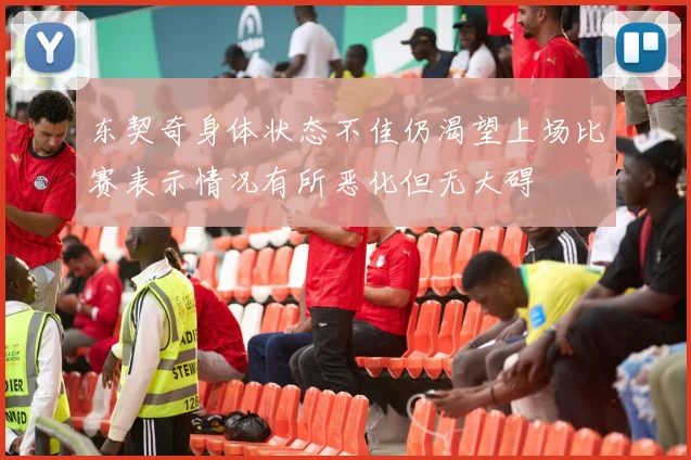 东契奇身体状态不佳仍渴望上场比赛表示情况有所恶化但无大碍
