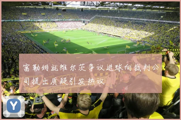 富勒姆就维尔茨争议进球向裁判公司提出质疑引发热议