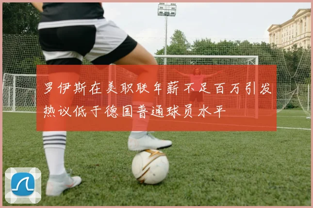 罗伊斯在美职联年薪不足百万引发热议低于德国普通球员水平