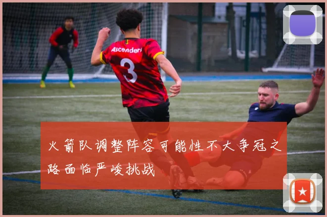 火箭队调整阵容可能性不大争冠之路面临严峻挑战