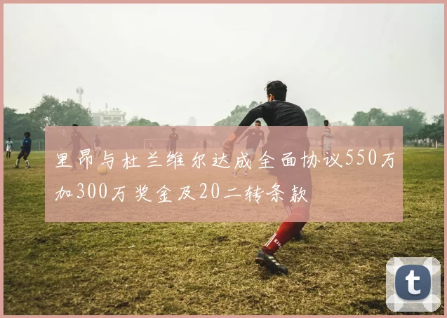 里昂与杜兰维尔达成全面协议550万加300万奖金及20二转条款