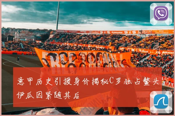 意甲历史引援身价揭秘C罗独占鳌头伊瓜因紧随其后
