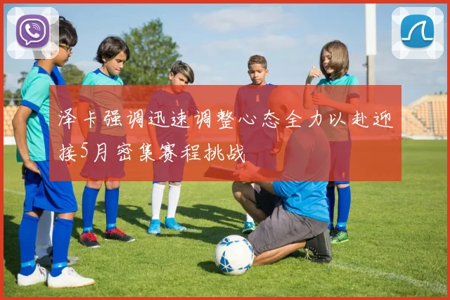 泽卡强调迅速调整心态全力以赴迎接5月密集赛程挑战