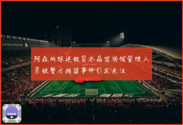 阿森纳球迷假冒水晶宫场馆管理人员被警方拘留事件引发关注