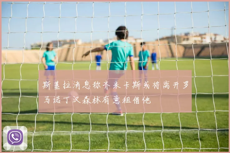 斯基拉消息称齐米卡斯或将离开罗马诺丁汉森林有意租借他