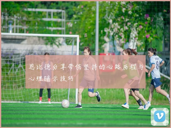 恩比德分享带伤坚持的心路历程与心理暗示技巧