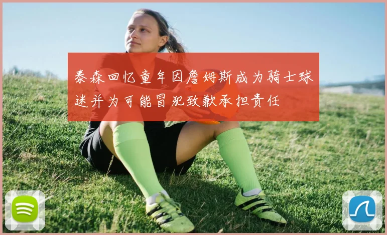 泰森回忆童年因詹姆斯成为骑士球迷并为可能冒犯致歉承担责任