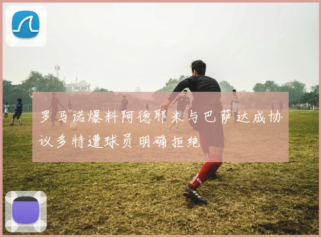 罗马诺爆料阿德耶米与巴萨达成协议多特遭球员明确拒绝