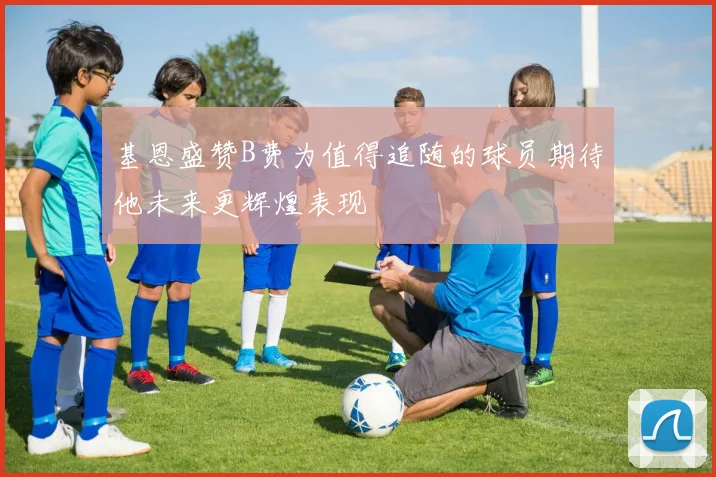基恩盛赞B费为值得追随的球员期待他未来更辉煌表现