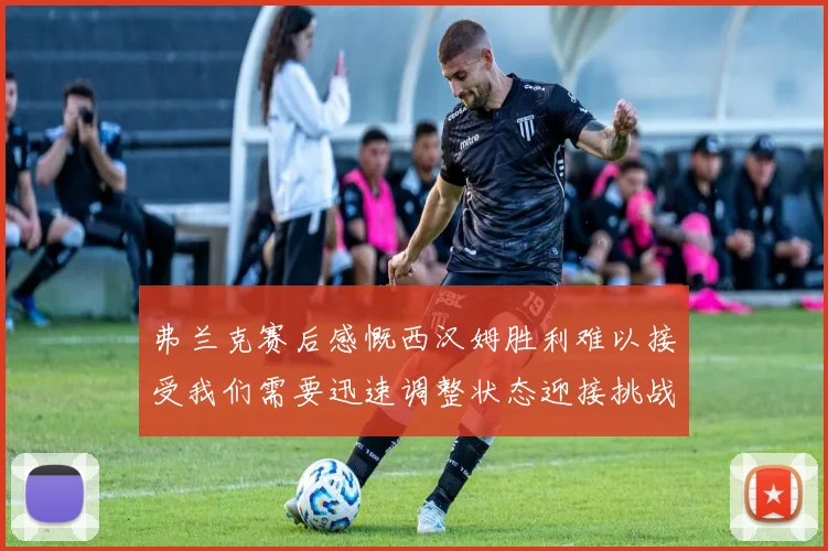 弗兰克赛后感慨西汉姆胜利难以接受我们需要迅速调整状态迎接挑战