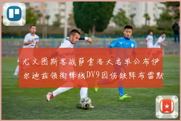 尤文图斯客战萨索洛大名单公布伊尔迪兹领衔锋线DV9因伤缺阵布雷默在列