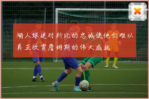 湖人球迷对科比的忠诚使他们难以真正欣赏詹姆斯的伟大成就